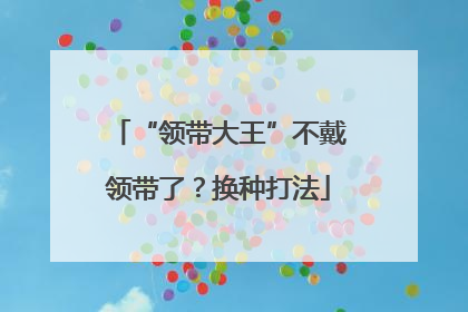“领带大王”不戴领带了？换种打法