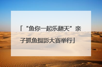 “鱼你一起乐翻天”亲子抓鱼摄影大赛举行