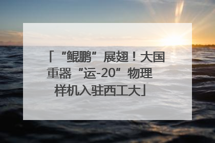 “鲲鹏”展翅！大国重器“运-20”物理样机入驻西工大