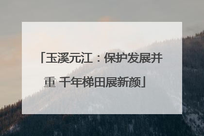玉溪元江：保护发展并重 千年梯田展新颜