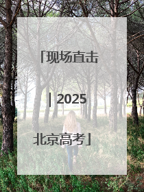现场直击｜2025北京高考