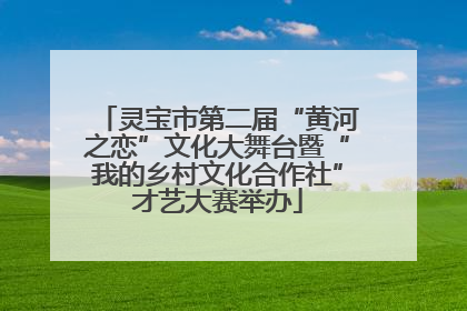 灵宝市第二届“黄河之恋”文化大舞台暨“我的乡村文化合作社”才艺大赛举办