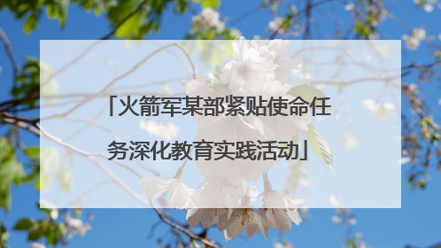 火箭军某部紧贴使命任务深化教育实践活动