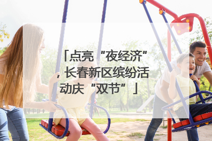 点亮“夜经济”，长春新区缤纷活动庆“双节”