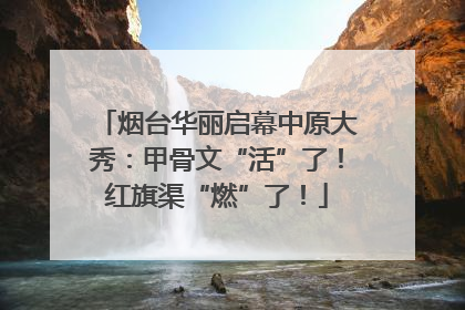 烟台华丽启幕中原大秀：甲骨文“活”了！红旗渠“燃”了！