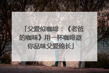 父爱似咖啡：《老爸的咖味》用一杯咖啡邀你品味父爱绵长