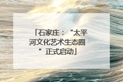 石家庄：“太平河文化艺术生态圈”正式启动