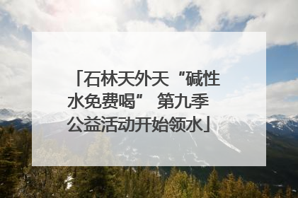 石林天外天“碱性水免费喝” 第九季公益活动开始领水