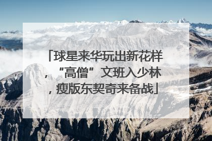 球星来华玩出新花样，“高僧”文班入少林，瘦版东契奇来备战