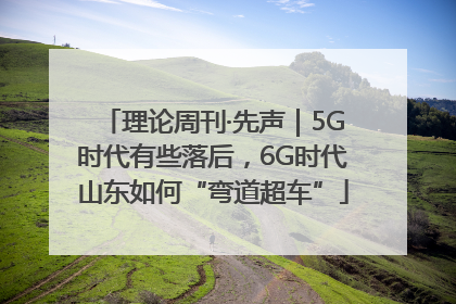 理论周刊·先声｜5G时代有些落后，6G时代山东如何“弯道超车”