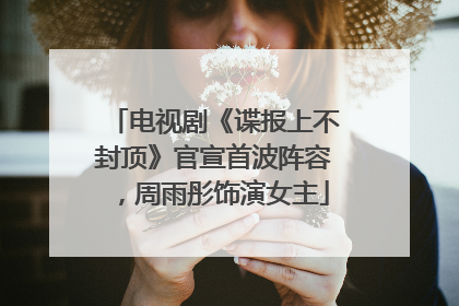 电视剧《谍报上不封顶》官宣首波阵容，周雨彤饰演女主