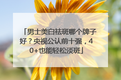 男士美白祛斑哪个牌子好？央视公认前十强，40+也能轻松淡斑