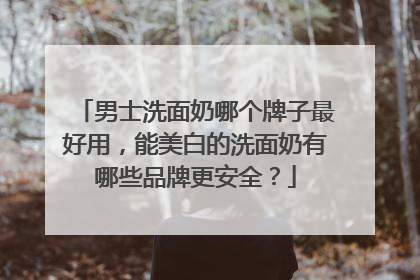 男士洗面奶哪个牌子最好用，能美白的洗面奶有哪些品牌更安全？
