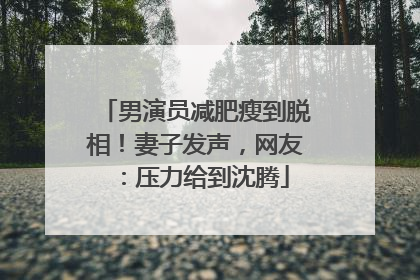 男演员减肥瘦到脱相！妻子发声，网友：压力给到沈腾