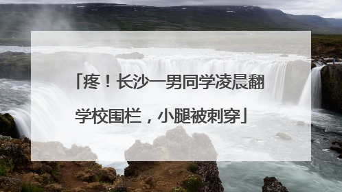 疼！长沙一男同学凌晨翻学校围栏，小腿被刺穿