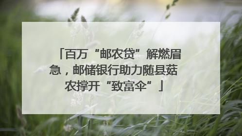 百万“邮农贷”解燃眉急，邮储银行助力随县菇农撑开“致富伞”