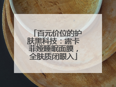 百元价位的护肤黑科技：露卡菲娅睡眠面膜，全肤质闭眼入