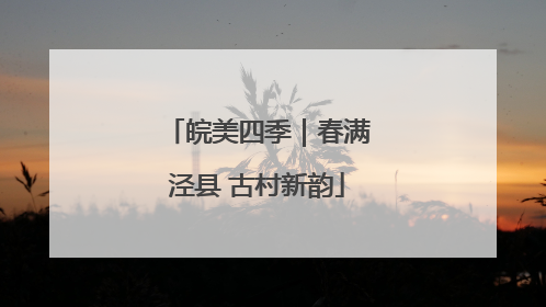 皖美四季｜春满泾县 古村新韵
