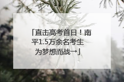 直击高考首日！南平1.5万余名考生为梦想而战→