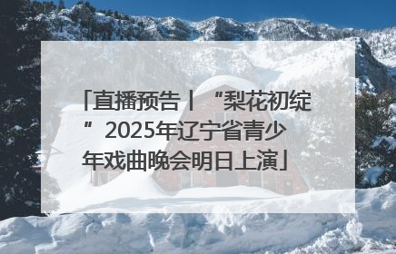 直播预告丨“梨花初绽”2025年辽宁省青少年戏曲晚会明日上演