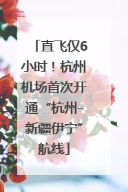 直飞仅6小时！杭州机场首次开通“杭州-新疆伊宁”航线