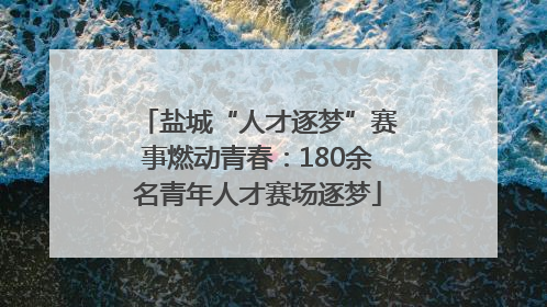 盐城“人才逐梦”赛事燃动青春：180余名青年人才赛场逐梦