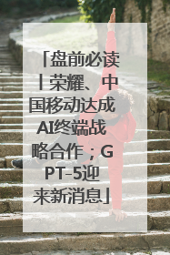 盘前必读丨荣耀、中国移动达成AI终端战略合作；GPT-5迎来新消息