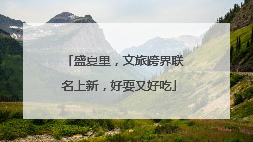 盛夏里，文旅跨界联名上新，好耍又好吃