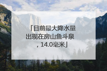 目前最大降水量出现在房山鱼斗泉，14.0毫米