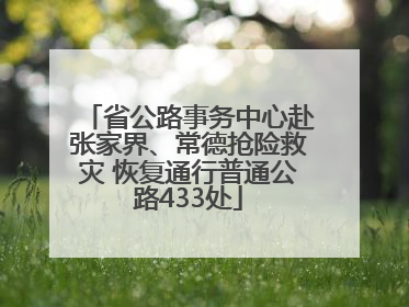 省公路事务中心赴张家界、常德抢险救灾 恢复通行普通公路433处