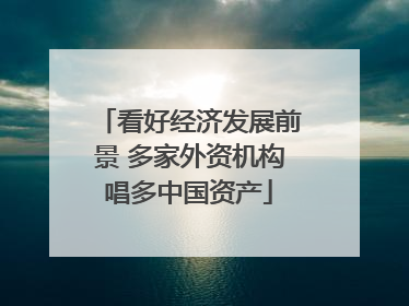 看好经济发展前景 多家外资机构唱多中国资产