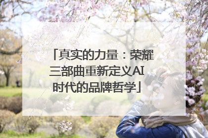 真实的力量：荣耀三部曲重新定义AI时代的品牌哲学