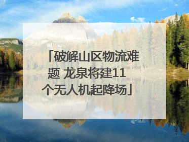 破解山区物流难题 龙泉将建11个无人机起降场