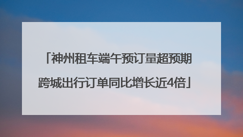 神州租车端午预订量超预期 跨城出行订单同比增长近4倍