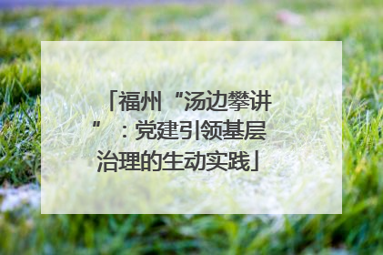 福州“汤边攀讲”：党建引领基层治理的生动实践