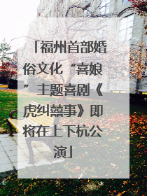 福州首部婚俗文化“喜娘”主题喜剧《虎纠囍事》即将在上下杭公演
