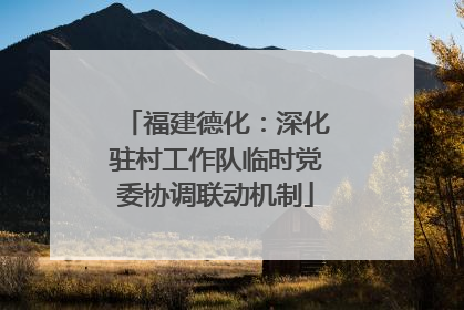 福建德化：深化驻村工作队临时党委协调联动机制