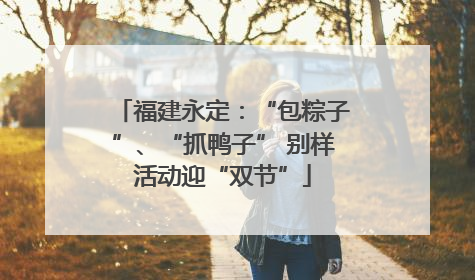 福建永定：“包粽子”、“抓鸭子” 别样活动迎“双节”