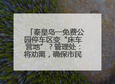 秦皇岛一免费公园停车区变“床车营地”？管理处：将劝离，确保市民正常游园