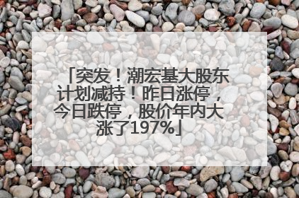 突发！潮宏基大股东计划减持！昨日涨停，今日跌停，股价年内大涨了197%