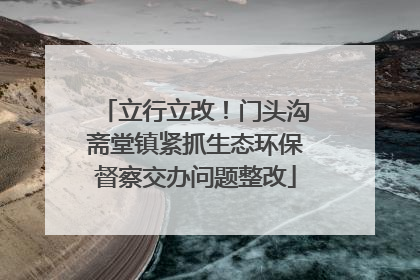 立行立改！门头沟斋堂镇紧抓生态环保督察交办问题整改