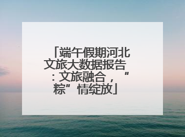 端午假期河北文旅大数据报告：文旅融合，“粽”情绽放