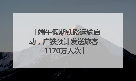端午假期铁路运输启动，广铁预计发送旅客1170万人次