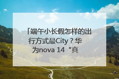 端午小长假怎样的出行方式最City？华为nova 14“真就不一样”！