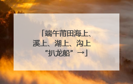 端午莆田海上、溪上、湖上、沟上“扒龙船”→