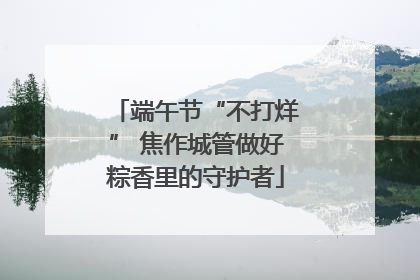 端午节“不打烊” 焦作城管做好粽香里的守护者