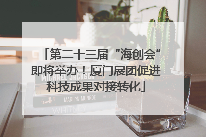 第二十三届“海创会”即将举办！厦门展团促进科技成果对接转化