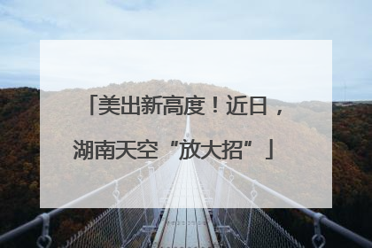 美出新高度！近日，湖南天空“放大招”