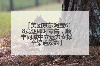 美团京东淘宝618竞逐即时零售，顺丰同城中立运力支撑全渠道履约