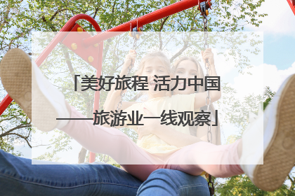 美好旅程 活力中国——旅游业一线观察